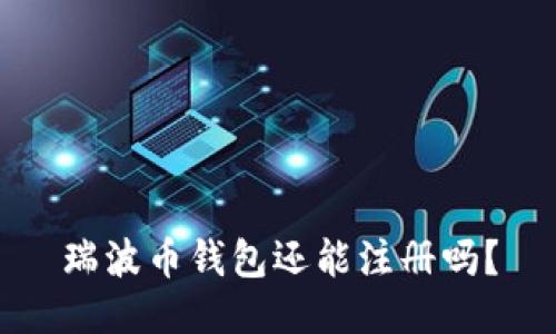 瑞波币钱包还能注册吗？