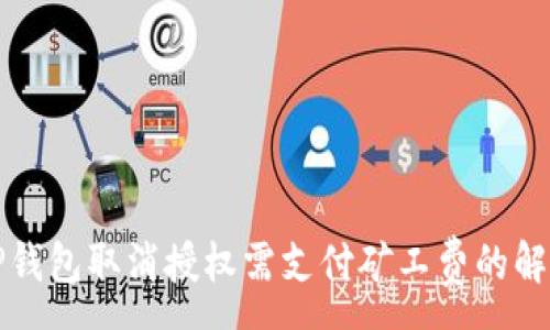 :
TP钱包取消授权需支付矿工费的解析